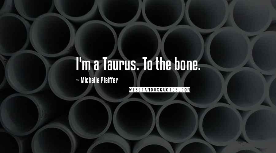 Michelle Pfeiffer Quotes: I'm a Taurus. To the bone.