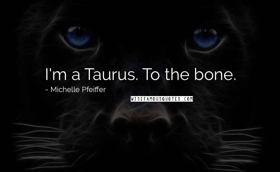 Michelle Pfeiffer Quotes: I'm a Taurus. To the bone.