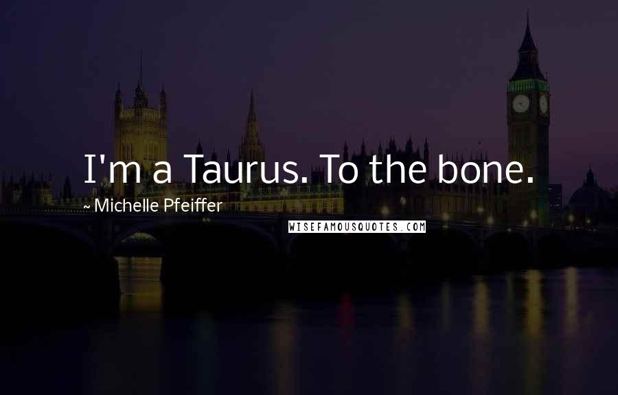 Michelle Pfeiffer Quotes: I'm a Taurus. To the bone.