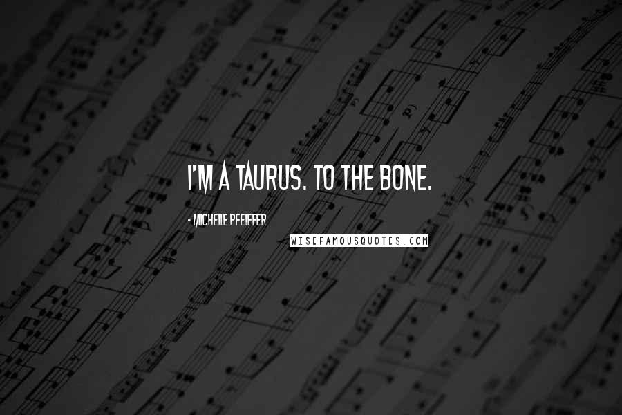 Michelle Pfeiffer Quotes: I'm a Taurus. To the bone.