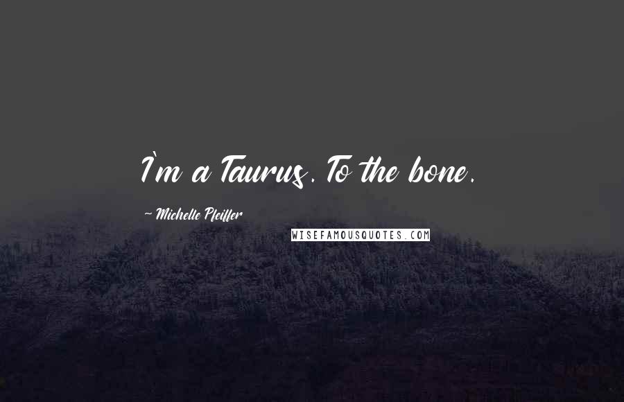 Michelle Pfeiffer Quotes: I'm a Taurus. To the bone.