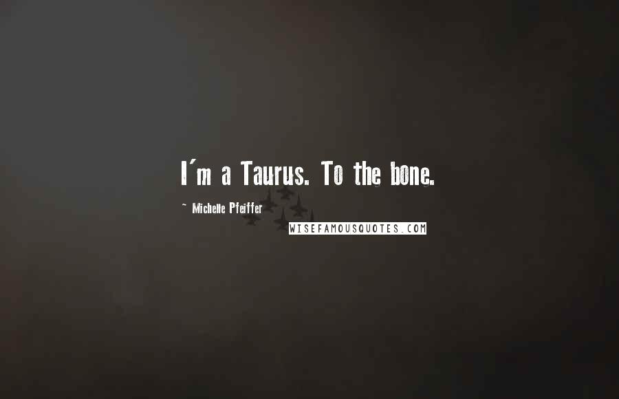 Michelle Pfeiffer Quotes: I'm a Taurus. To the bone.