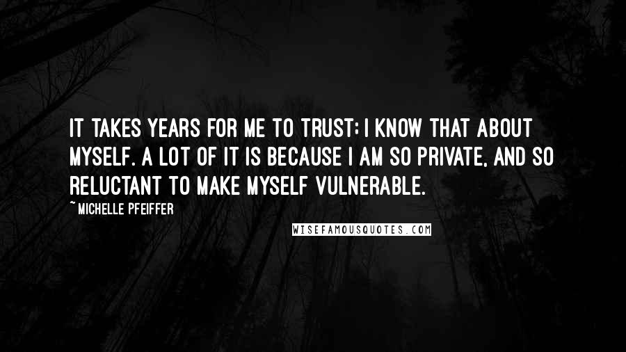 Michelle Pfeiffer Quotes: It takes years for me to trust; I know that about myself. A lot of it is because I am so private, and so reluctant to make myself vulnerable.