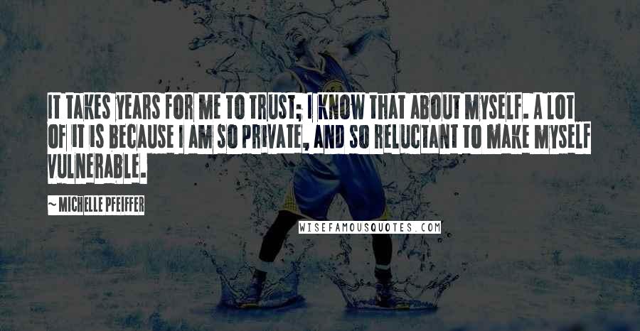 Michelle Pfeiffer Quotes: It takes years for me to trust; I know that about myself. A lot of it is because I am so private, and so reluctant to make myself vulnerable.