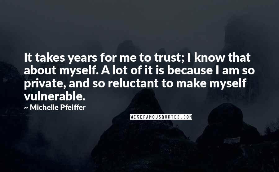 Michelle Pfeiffer Quotes: It takes years for me to trust; I know that about myself. A lot of it is because I am so private, and so reluctant to make myself vulnerable.