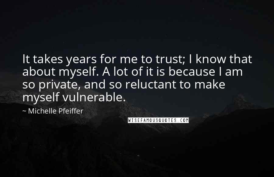 Michelle Pfeiffer Quotes: It takes years for me to trust; I know that about myself. A lot of it is because I am so private, and so reluctant to make myself vulnerable.