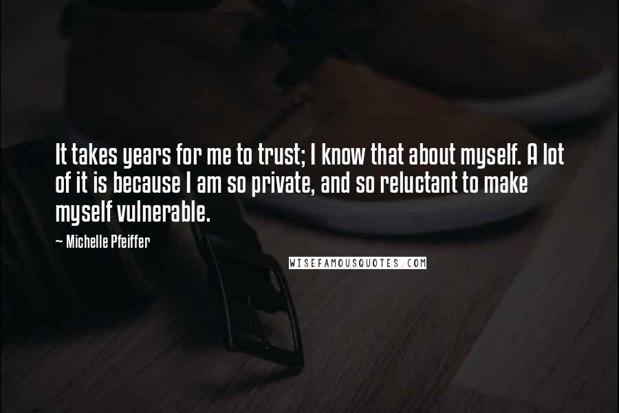 Michelle Pfeiffer Quotes: It takes years for me to trust; I know that about myself. A lot of it is because I am so private, and so reluctant to make myself vulnerable.