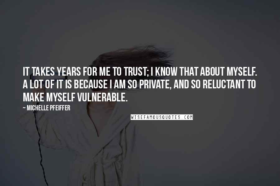 Michelle Pfeiffer Quotes: It takes years for me to trust; I know that about myself. A lot of it is because I am so private, and so reluctant to make myself vulnerable.