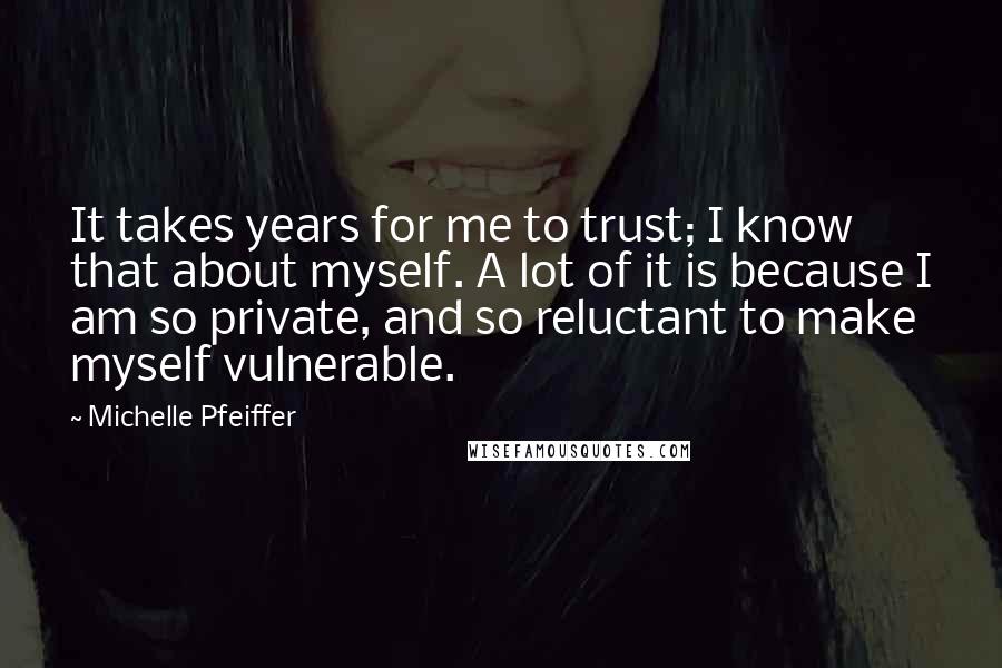 Michelle Pfeiffer Quotes: It takes years for me to trust; I know that about myself. A lot of it is because I am so private, and so reluctant to make myself vulnerable.