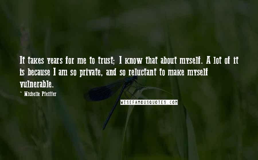 Michelle Pfeiffer Quotes: It takes years for me to trust; I know that about myself. A lot of it is because I am so private, and so reluctant to make myself vulnerable.