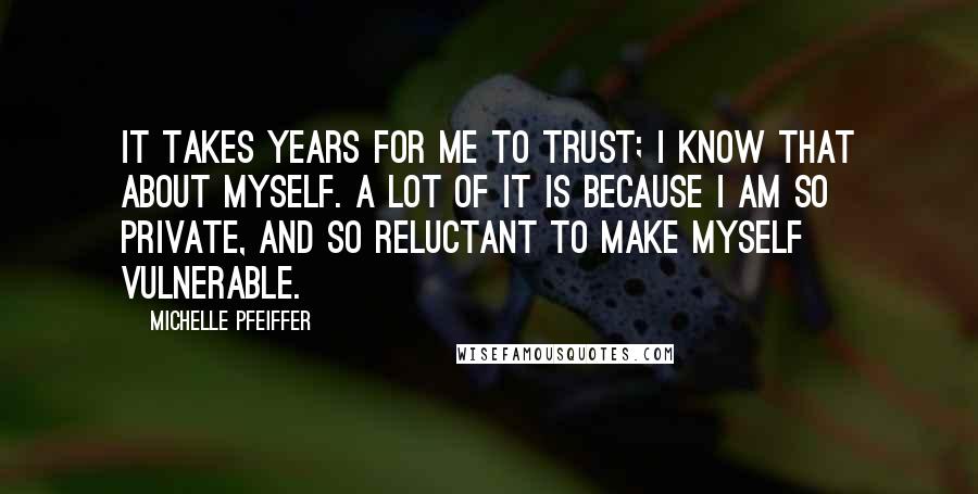 Michelle Pfeiffer Quotes: It takes years for me to trust; I know that about myself. A lot of it is because I am so private, and so reluctant to make myself vulnerable.