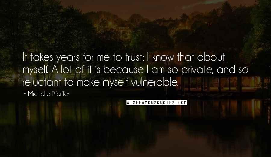 Michelle Pfeiffer Quotes: It takes years for me to trust; I know that about myself. A lot of it is because I am so private, and so reluctant to make myself vulnerable.
