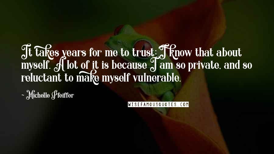 Michelle Pfeiffer Quotes: It takes years for me to trust; I know that about myself. A lot of it is because I am so private, and so reluctant to make myself vulnerable.