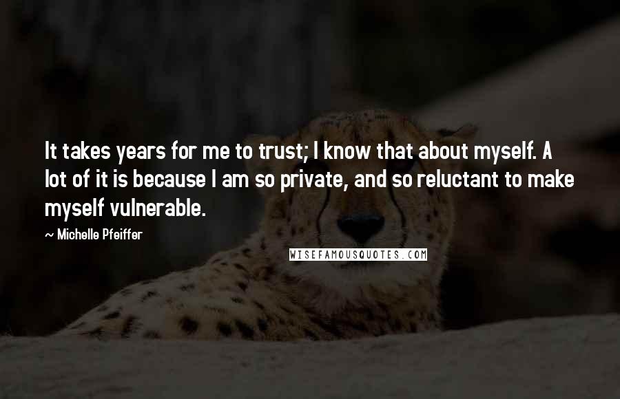 Michelle Pfeiffer Quotes: It takes years for me to trust; I know that about myself. A lot of it is because I am so private, and so reluctant to make myself vulnerable.