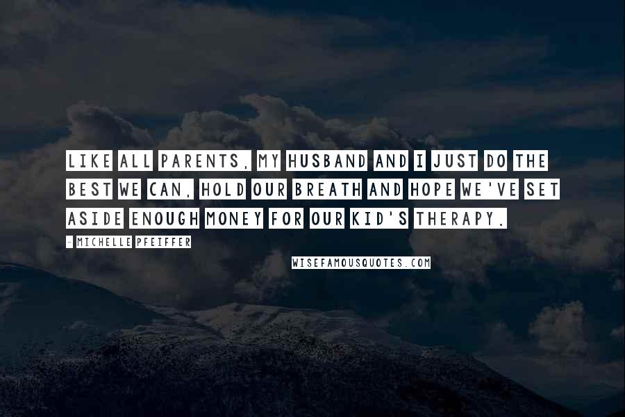 Michelle Pfeiffer Quotes: Like all parents, my husband and I just do the best we can, hold our breath and hope we've set aside enough money for our kid's therapy.