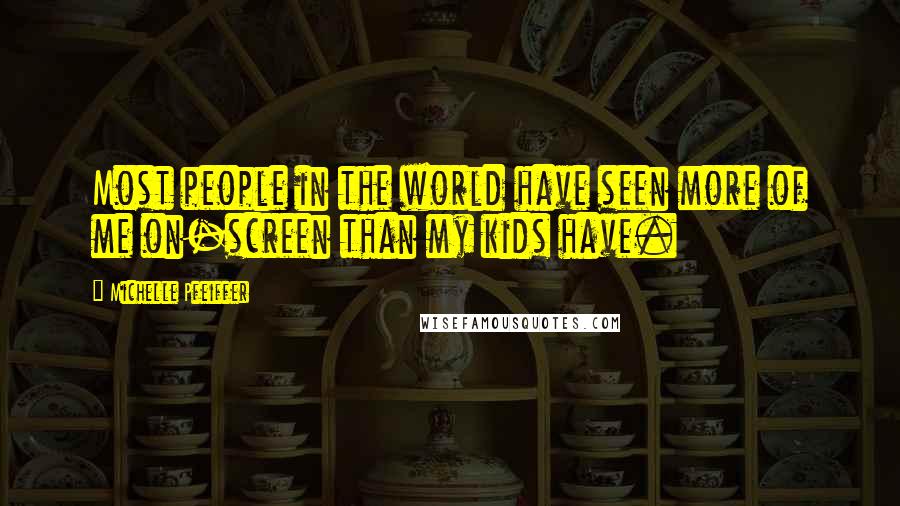 Michelle Pfeiffer Quotes: Most people in the world have seen more of me on-screen than my kids have.