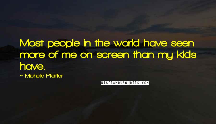 Michelle Pfeiffer Quotes: Most people in the world have seen more of me on-screen than my kids have.