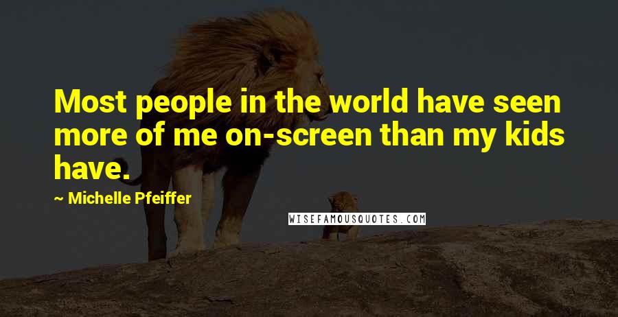 Michelle Pfeiffer Quotes: Most people in the world have seen more of me on-screen than my kids have.