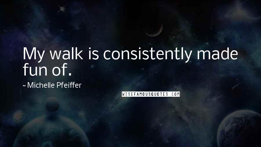 Michelle Pfeiffer Quotes: My walk is consistently made fun of.