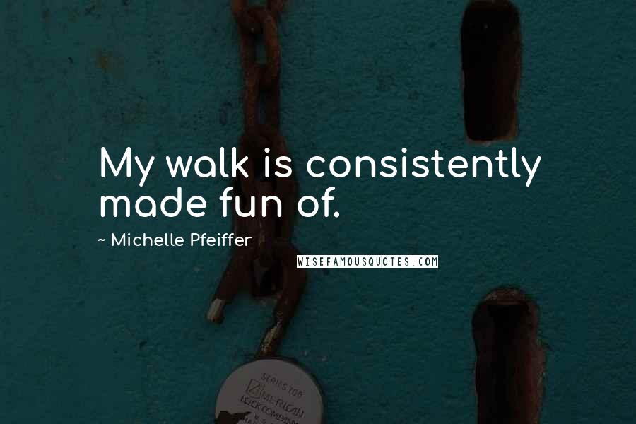 Michelle Pfeiffer Quotes: My walk is consistently made fun of.