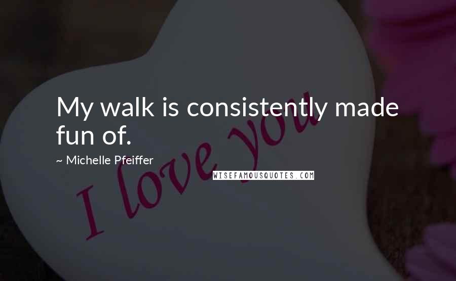 Michelle Pfeiffer Quotes: My walk is consistently made fun of.