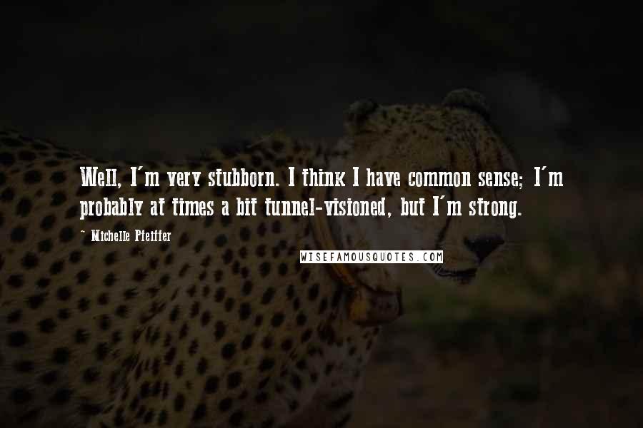 Michelle Pfeiffer Quotes: Well, I'm very stubborn. I think I have common sense; I'm probably at times a bit tunnel-visioned, but I'm strong.