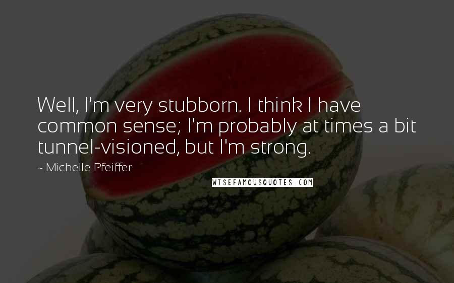 Michelle Pfeiffer Quotes: Well, I'm very stubborn. I think I have common sense; I'm probably at times a bit tunnel-visioned, but I'm strong.