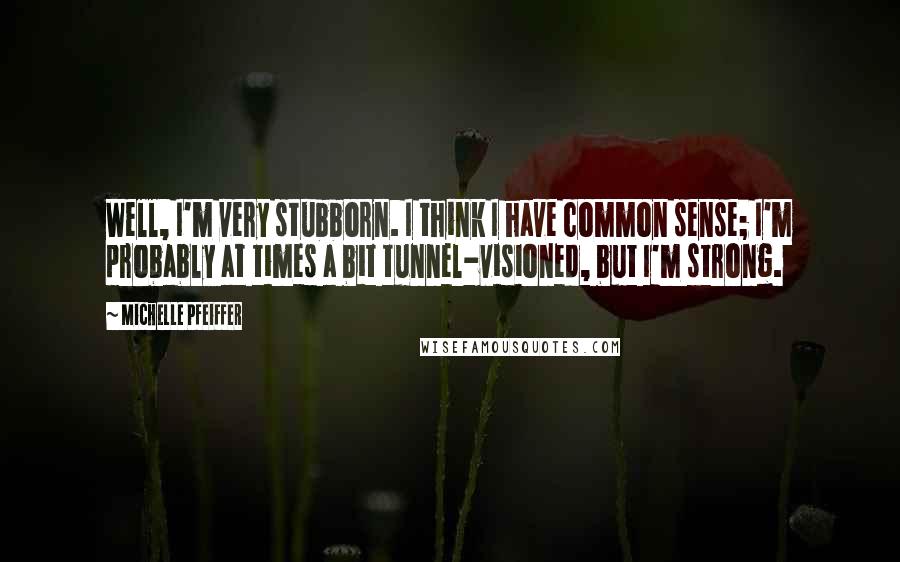 Michelle Pfeiffer Quotes: Well, I'm very stubborn. I think I have common sense; I'm probably at times a bit tunnel-visioned, but I'm strong.