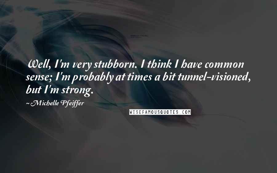 Michelle Pfeiffer Quotes: Well, I'm very stubborn. I think I have common sense; I'm probably at times a bit tunnel-visioned, but I'm strong.