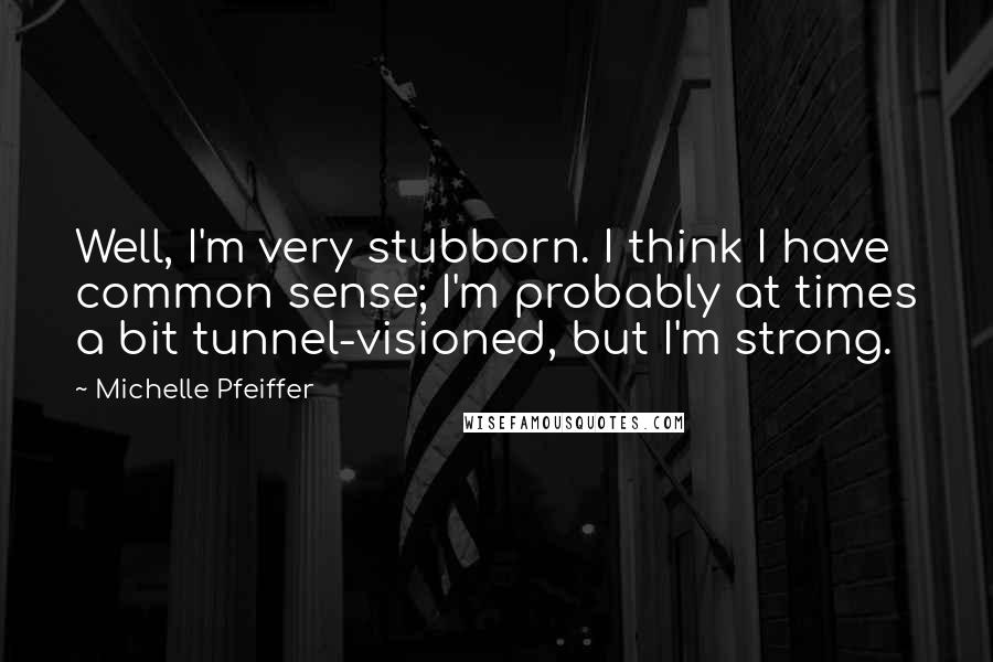 Michelle Pfeiffer Quotes: Well, I'm very stubborn. I think I have common sense; I'm probably at times a bit tunnel-visioned, but I'm strong.