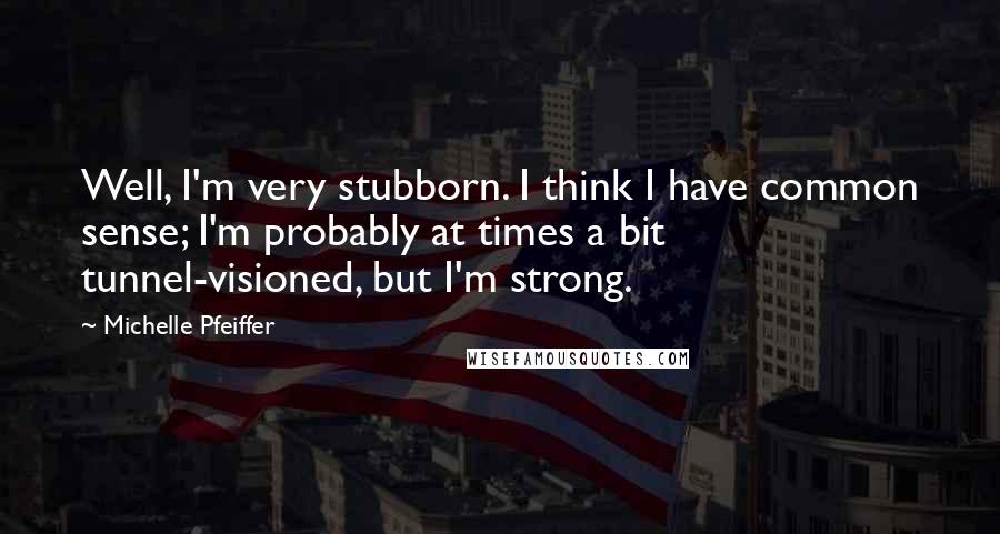 Michelle Pfeiffer Quotes: Well, I'm very stubborn. I think I have common sense; I'm probably at times a bit tunnel-visioned, but I'm strong.