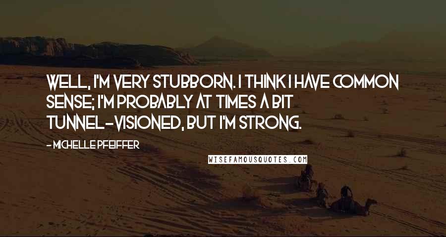 Michelle Pfeiffer Quotes: Well, I'm very stubborn. I think I have common sense; I'm probably at times a bit tunnel-visioned, but I'm strong.