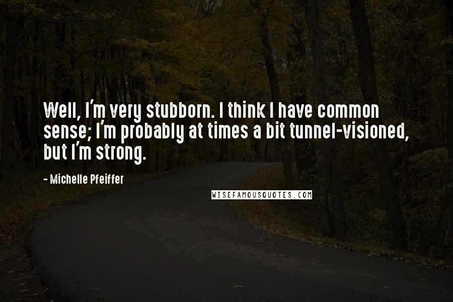 Michelle Pfeiffer Quotes: Well, I'm very stubborn. I think I have common sense; I'm probably at times a bit tunnel-visioned, but I'm strong.