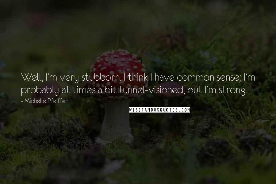 Michelle Pfeiffer Quotes: Well, I'm very stubborn. I think I have common sense; I'm probably at times a bit tunnel-visioned, but I'm strong.