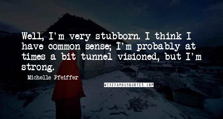 Michelle Pfeiffer Quotes: Well, I'm very stubborn. I think I have common sense; I'm probably at times a bit tunnel-visioned, but I'm strong.