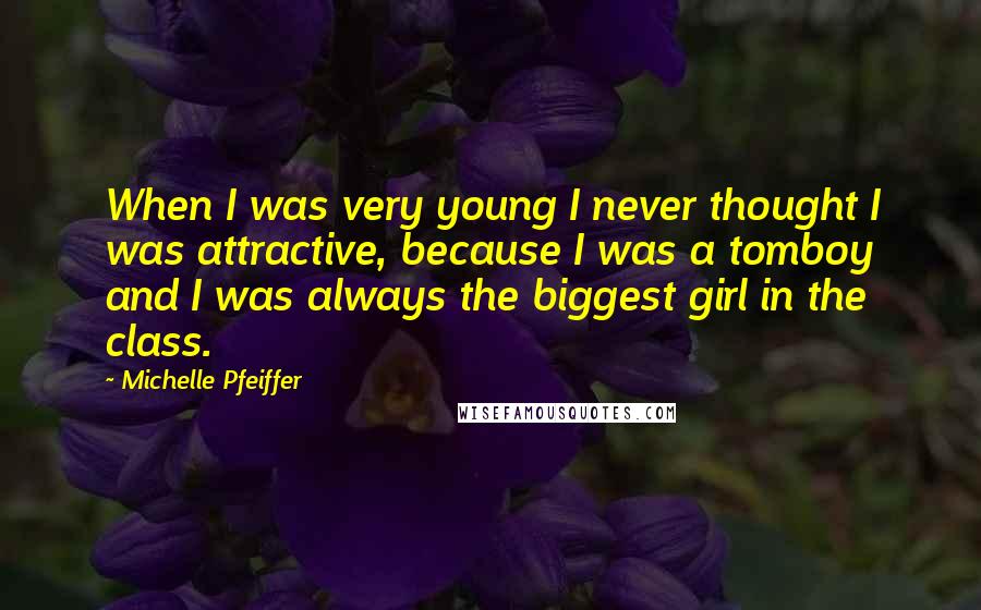 Michelle Pfeiffer Quotes: When I was very young I never thought I was attractive, because I was a tomboy and I was always the biggest girl in the class.