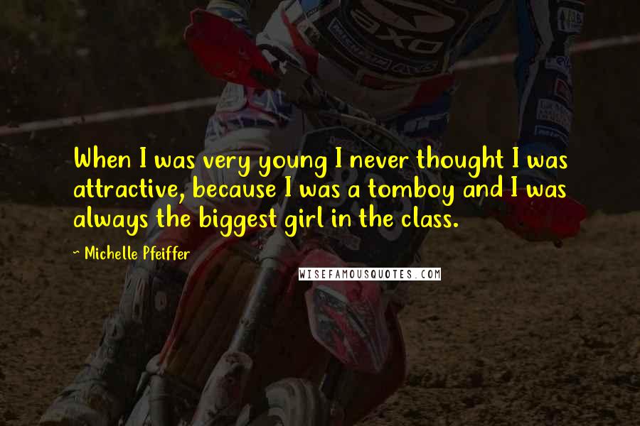 Michelle Pfeiffer Quotes: When I was very young I never thought I was attractive, because I was a tomboy and I was always the biggest girl in the class.