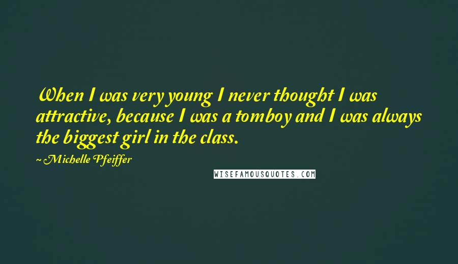 Michelle Pfeiffer Quotes: When I was very young I never thought I was attractive, because I was a tomboy and I was always the biggest girl in the class.