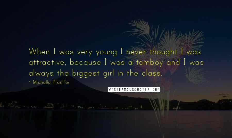 Michelle Pfeiffer Quotes: When I was very young I never thought I was attractive, because I was a tomboy and I was always the biggest girl in the class.