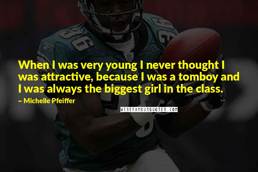 Michelle Pfeiffer Quotes: When I was very young I never thought I was attractive, because I was a tomboy and I was always the biggest girl in the class.