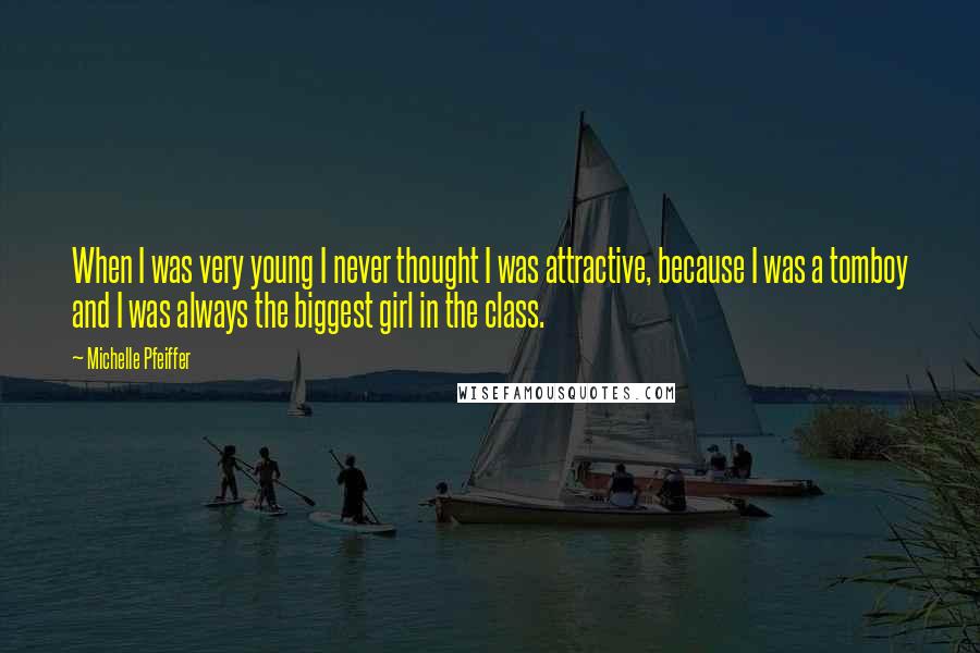 Michelle Pfeiffer Quotes: When I was very young I never thought I was attractive, because I was a tomboy and I was always the biggest girl in the class.