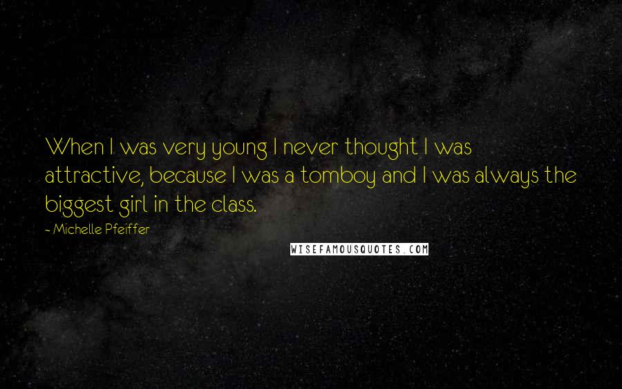 Michelle Pfeiffer Quotes: When I was very young I never thought I was attractive, because I was a tomboy and I was always the biggest girl in the class.