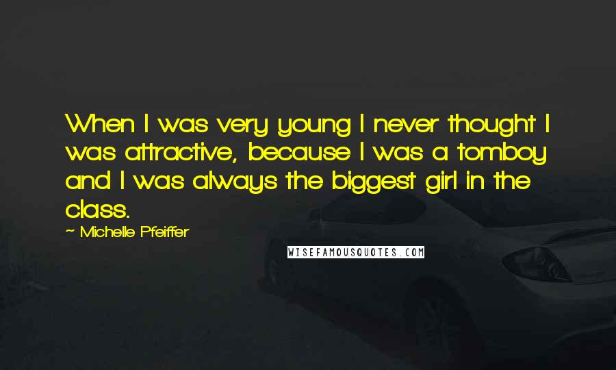 Michelle Pfeiffer Quotes: When I was very young I never thought I was attractive, because I was a tomboy and I was always the biggest girl in the class.