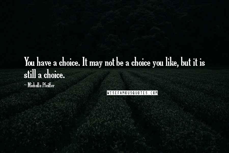 Michelle Pfeiffer Quotes: You have a choice. It may not be a choice you like, but it is still a choice.