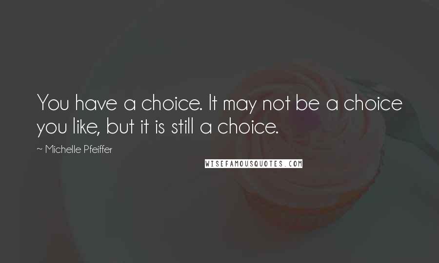 Michelle Pfeiffer Quotes: You have a choice. It may not be a choice you like, but it is still a choice.