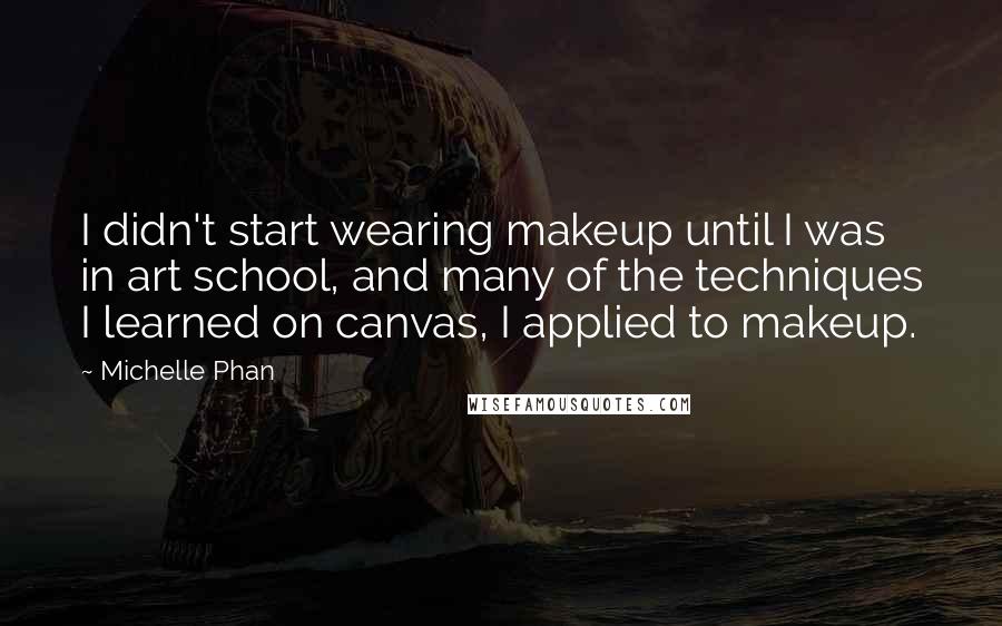 Michelle Phan Quotes: I didn't start wearing makeup until I was in art school, and many of the techniques I learned on canvas, I applied to makeup.