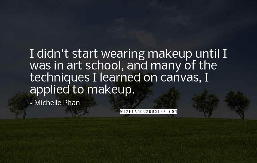 Michelle Phan Quotes: I didn't start wearing makeup until I was in art school, and many of the techniques I learned on canvas, I applied to makeup.