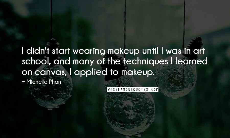 Michelle Phan Quotes: I didn't start wearing makeup until I was in art school, and many of the techniques I learned on canvas, I applied to makeup.