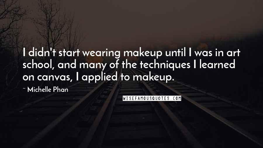 Michelle Phan Quotes: I didn't start wearing makeup until I was in art school, and many of the techniques I learned on canvas, I applied to makeup.