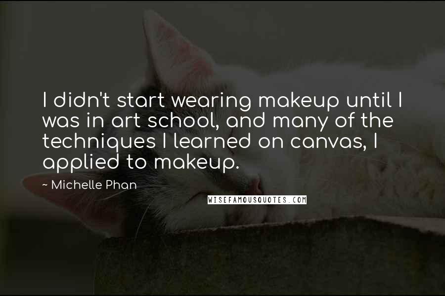 Michelle Phan Quotes: I didn't start wearing makeup until I was in art school, and many of the techniques I learned on canvas, I applied to makeup.